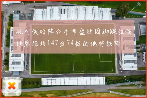 独行侠对阵公牛华盛顿因脚踝扭伤缺席场均147分74板的他将缺阵