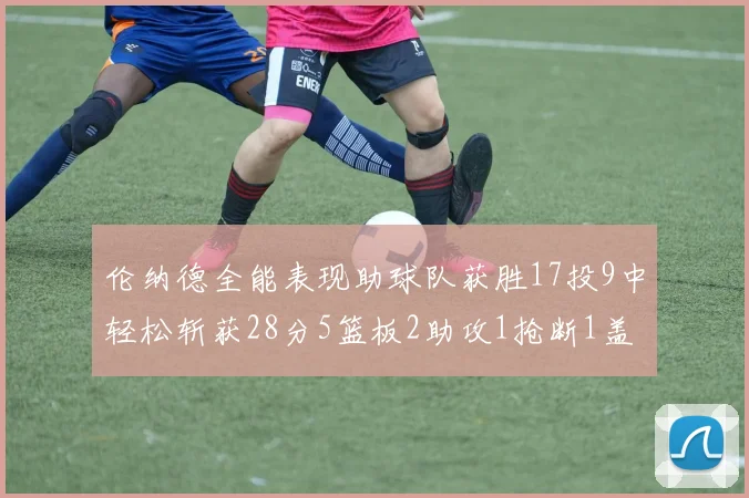 伦纳德全能表现助球队获胜17投9中轻松斩获28分5篮板2助攻1抢断1盖帽