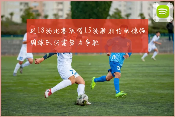 近18场比赛取得15场胜利伦纳德强调球队仍需努力争胜