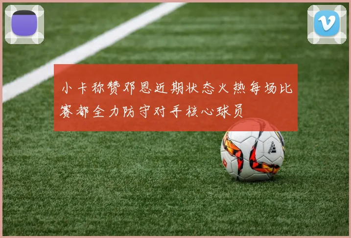 小卡称赞邓恩近期状态火热每场比赛都全力防守对手核心球员