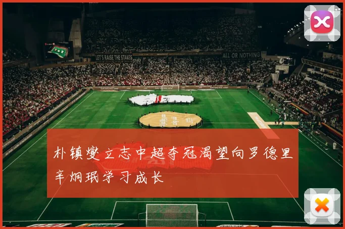 朴镇燮立志中超夺冠渴望向罗德里辛炯珉学习成长
