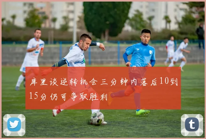 库里谈逆转机会三分钟内落后10到15分仍可争取胜利
