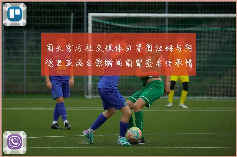 国米官方社交媒体分享图拉姆与阿德里亚诺合影瞬间前辈签名传承情怀